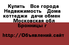 Купить - Все города Недвижимость » Дома, коттеджи, дачи обмен   . Московская обл.,Бронницы г.